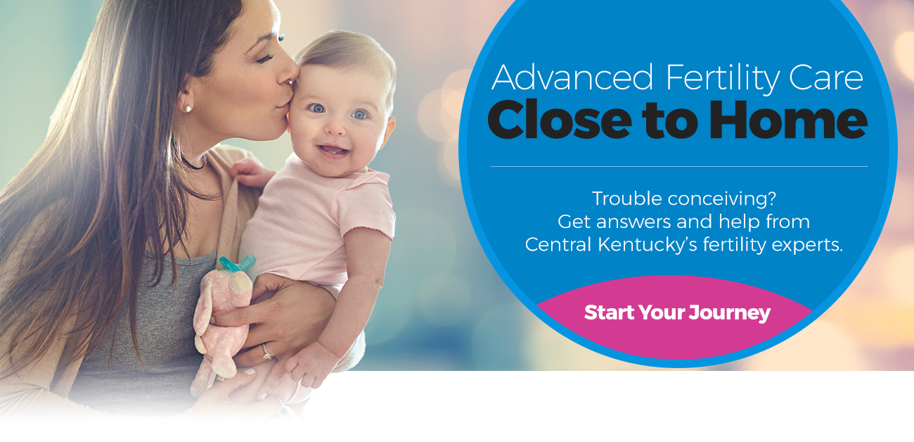 Advanced Fertility Care, Close to Home - Trouble conceiving? Get answers and help from Central Kentucky’s fertility experts.